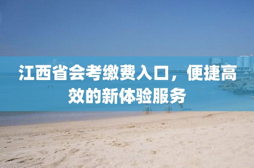 江西省会考缴费入口，便捷高效的新体验服务
