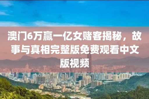 澳门6万赢一亿女赌客揭秘，故事与真相完整版免费观看中文版视频