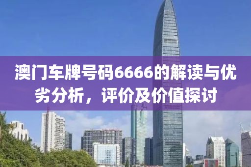 澳门车牌号码6666的解读与优劣分析，评价及价值探讨