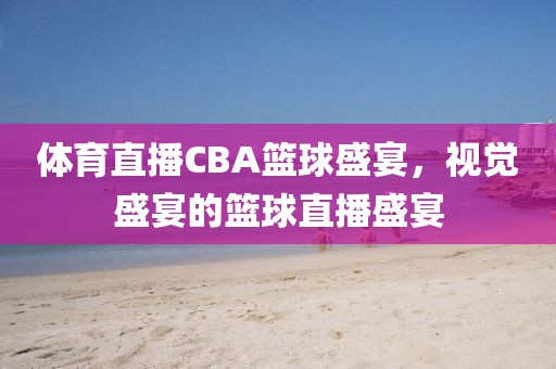 体育直播CBA篮球盛宴，视觉盛宴的篮球直播盛宴