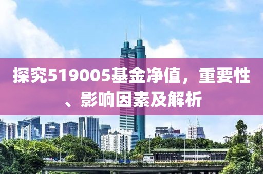 探究519005基金净值，重要性、影响因素及解析