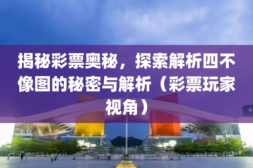 揭秘彩票奥秘，探索解析四不像图的秘密与解析（彩票玩家视角）