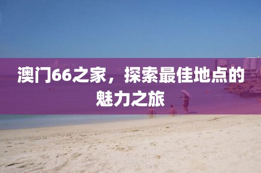 澳门66之家，探索最佳地点的魅力之旅