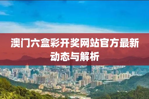 澳门六盒彩开奖网站官方最新动态与解析