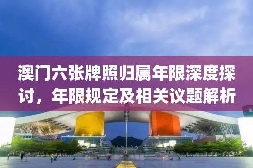 澳门六张牌照归属年限深度探讨，年限规定及相关议题解析