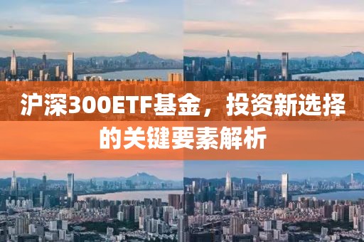 沪深300ETF基金，投资新选择的关键要素解析