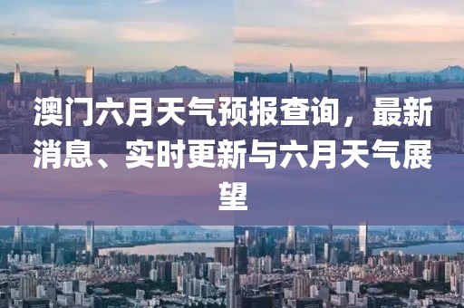 澳门六月天气预报查询，最新消息、实时更新与六月天气展望