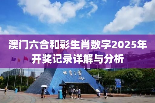 澳门六合和彩生肖数字2025年开奖记录详解与分析