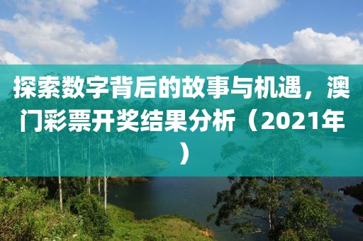 探索数字背后的故事与机遇，澳门彩票开奖结果分析（2021年）