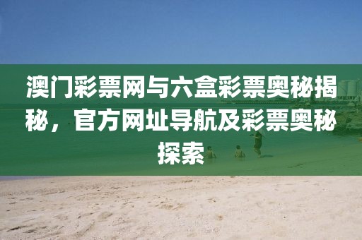 澳门彩票网与六盒彩票奥秘揭秘，官方网址导航及彩票奥秘探索