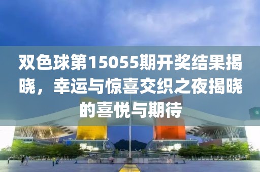 双色球第15055期开奖结果揭晓，幸运与惊喜交织之夜揭晓的喜悦与期待