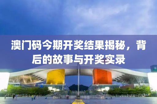 澳门码今期开奖结果揭秘，背后的故事与开奖实录