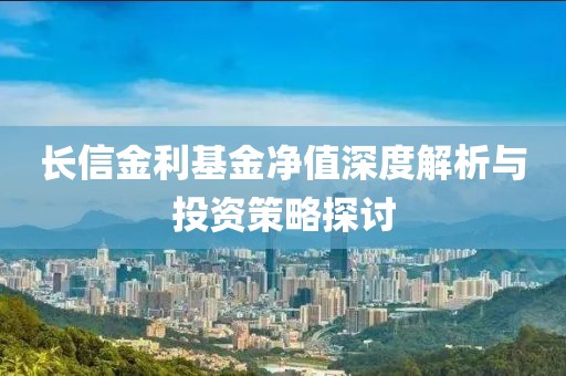 长信金利基金净值深度解析与投资策略探讨