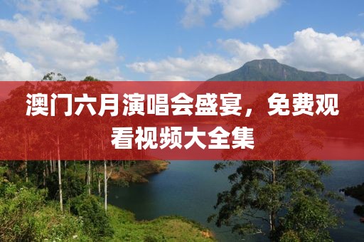 澳门六月演唱会盛宴，免费观看视频大全集