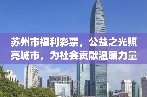 苏州市福利彩票，公益之光照亮城市，为社会贡献温暖力量