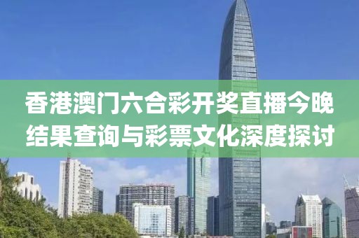 香港澳门六合彩开奖直播今晚结果查询与彩票文化深度探讨