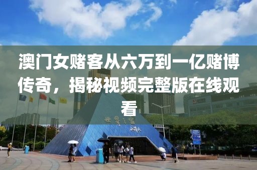 澳门女赌客从六万到一亿赌博传奇，揭秘视频完整版在线观看