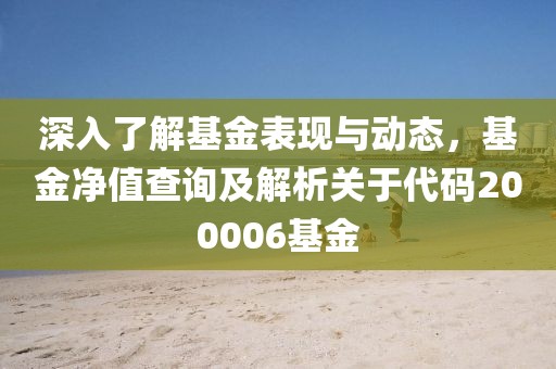 深入了解基金表现与动态，基金净值查询及解析关于代码200006基金