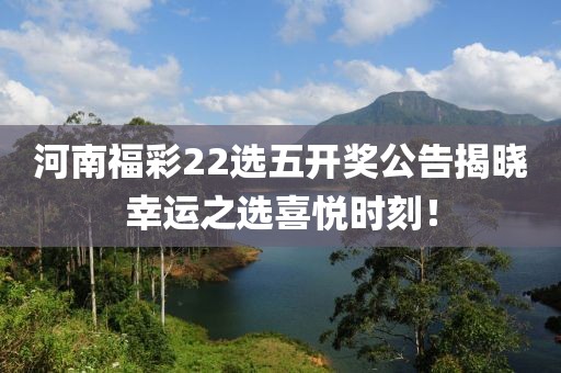 河南福彩22选五开奖公告揭晓幸运之选喜悦时刻！