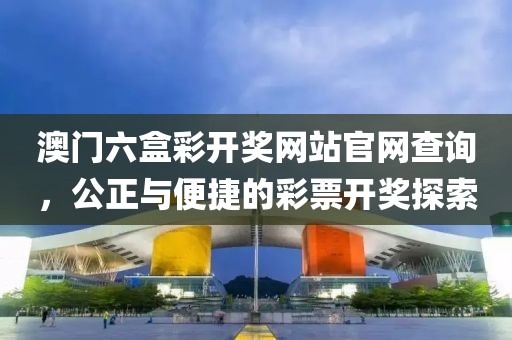 澳门六盒彩开奖网站官网查询，公正与便捷的彩票开奖探索