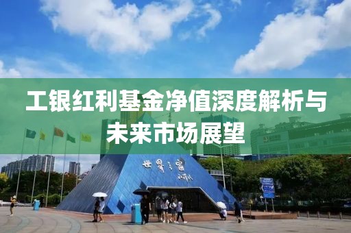 工银红利基金净值深度解析与未来市场展望