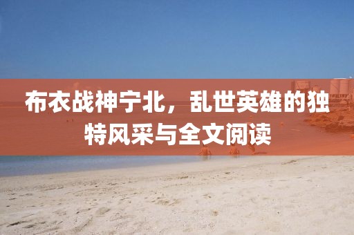 布衣战神宁北，乱世英雄的独特风采与全文阅读