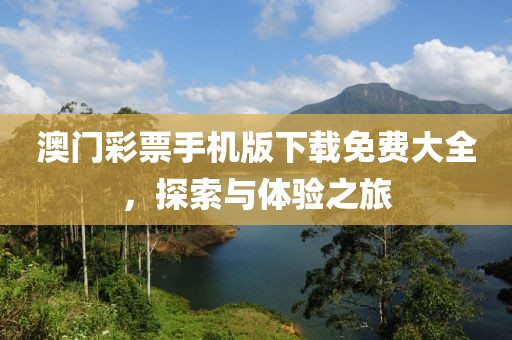 澳门彩票手机版下载免费大全，探索与体验之旅