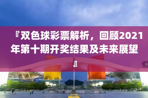 『双色球彩票解析，回顾2021年第十期开奖结果及未来展望』