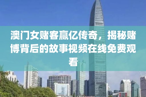 澳门女赌客赢亿传奇，揭秘赌博背后的故事视频在线免费观看