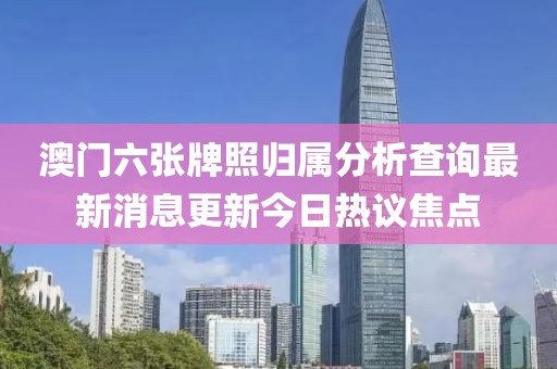 澳门六张牌照归属分析查询最新消息更新今日热议焦点