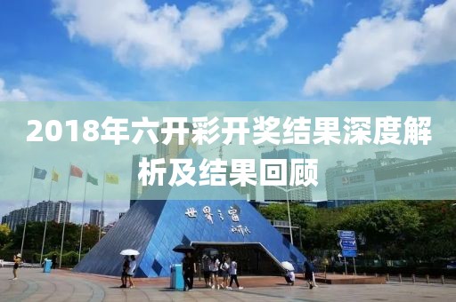 2018年六开彩开奖结果深度解析及结果回顾