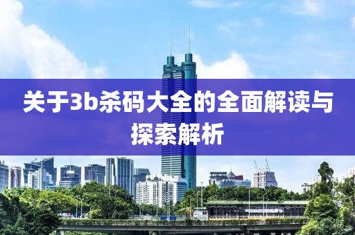 关于3b杀码大全的全面解读与探索解析