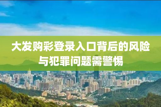大发购彩登录入口背后的风险与犯罪问题需警惕