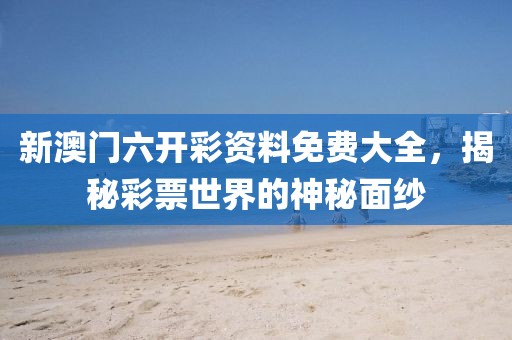 新澳门六开彩资料免费大全，揭秘彩票世界的神秘面纱