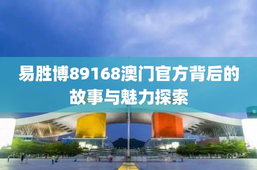 易胜博89168澳门官方背后的故事与魅力探索
