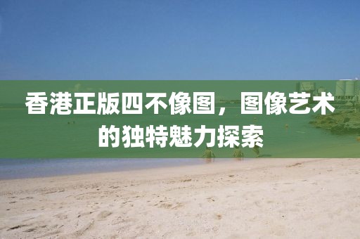 香港正版四不像图，图像艺术的独特魅力探索