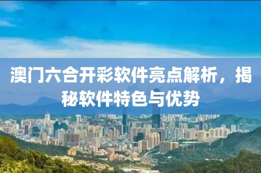 澳门六合开彩软件亮点解析，揭秘软件特色与优势