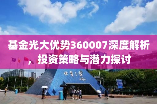 基金光大优势360007深度解析，投资策略与潜力探讨