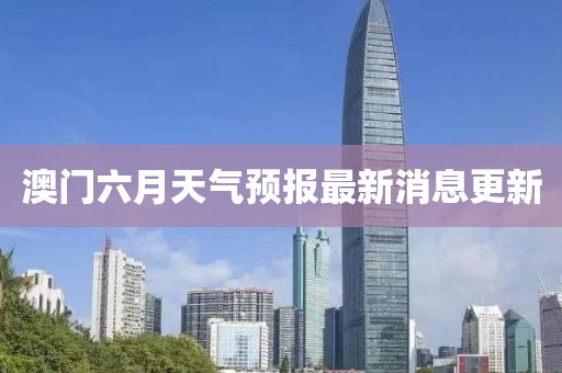 澳门六月天气预报最新消息更新
