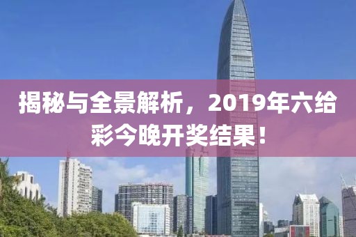 揭秘与全景解析，2019年六给彩今晚开奖结果！