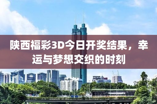 陕西福彩3D今日开奖结果，幸运与梦想交织的时刻