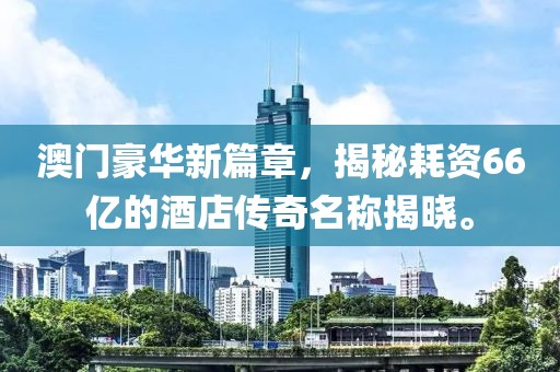 澳门豪华新篇章，揭秘耗资66亿的酒店传奇名称揭晓。