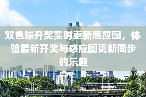 双色球开奖实时更新感应图，体验最新开奖与感应图更新同步的乐趣