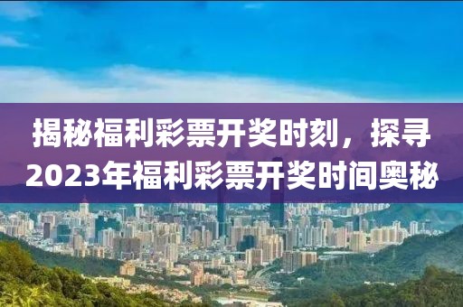揭秘福利彩票开奖时刻，探寻2023年福利彩票开奖时间奥秘