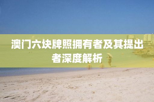 澳门六块牌照拥有者及其提出者深度解析