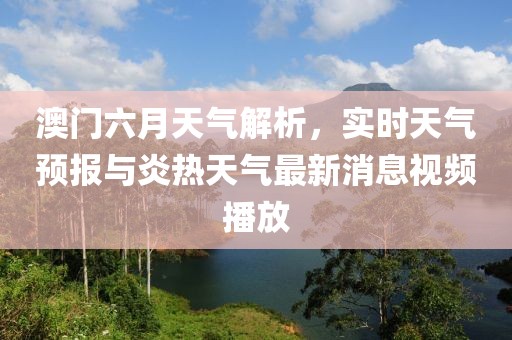澳门六月天气解析，实时天气预报与炎热天气最新消息视频播放