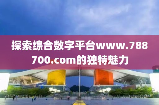 探索综合数字平台www.788700.com的独特魅力