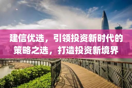 建信优选，引领投资新时代的策略之选，打造投资新境界