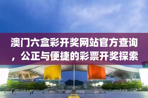 澳门六盒彩开奖网站官方查询，公正与便捷的彩票开奖探索