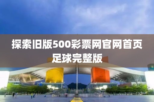探索旧版500彩票网官网首页足球完整版